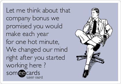 Let me think about that 
company bonus we
promised you would
make each year
for one hot minute,
We changed our mind
right after you started
working here ?