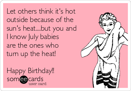 Let others think it's hot
outside because of the
sun's heat....but you and
I know July babies
are the ones who
turn up the heat!

Happy Birthday!!