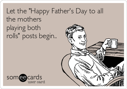 Let the "Happy Father's Day to all
the mothers
playing both
rolls" posts begin..