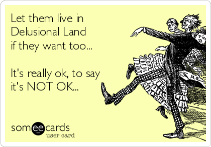 Let them live in 
Delusional Land 
if they want too...

It's really ok, to say
it's NOT OK... 