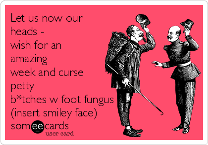 Let us now our
heads -
wish for an
amazing
week and curse
petty
b*tches w foot fungus
(insert smiley face)