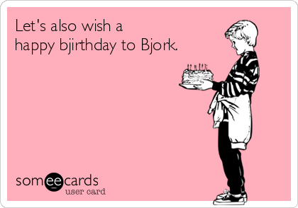 Let's also wish a 
happy bjirthday to Bjork.
