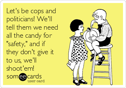 Let's be cops and
politicians! We'll
tell them we need
all the candy for
"safety," and if
they don't give it
to us, we'll
shoot'em!