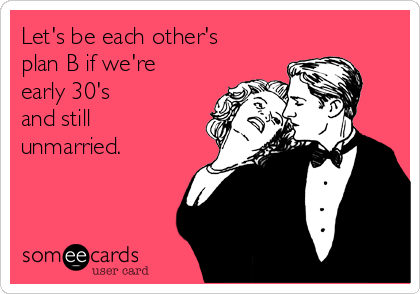 Let's be each other's
plan B if we're
early 30's
and still
unmarried. 