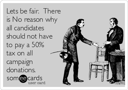 Lets be fair.  There
is No reason why
all candidates
should not have
to pay a 50%
tax on all
campaign
donations.