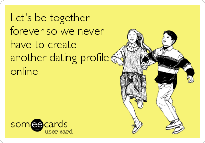 Let's be together
forever so we never
have to create
another dating profile
online