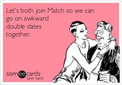 Let's both join Match so we can
go on awkward
double dates
together.
