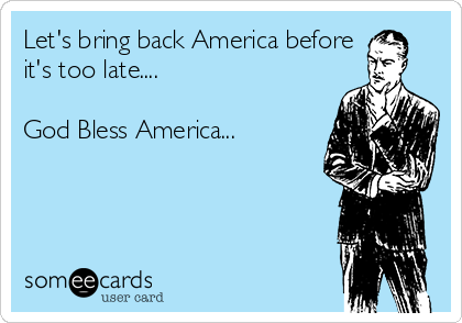 Let's bring back America before
it's too late....

God Bless America...