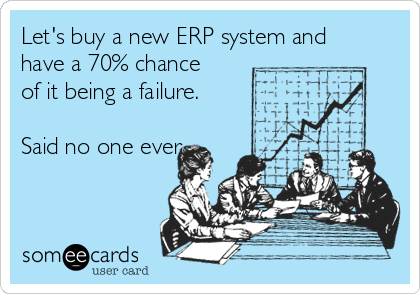 Let's buy a new ERP system and
have a 70% chance
of it being a failure.

Said no one ever.