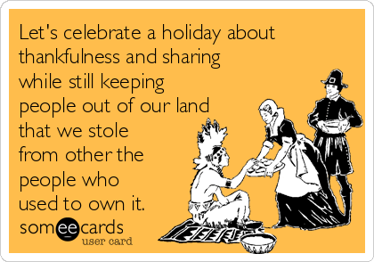 Let's celebrate a holiday about
thankfulness and sharing
while still keeping
people out of our land
that we stole
from other the
people who
used to own it.