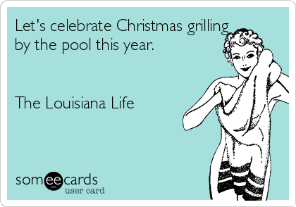 Let's celebrate Christmas grilling
by the pool this year.


The Louisiana Life