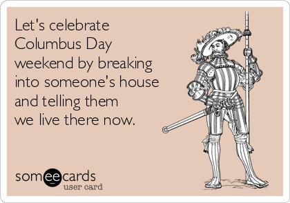 Let's celebrate
Columbus Day
weekend by breaking
into someone's house
and telling them
we live there now. 