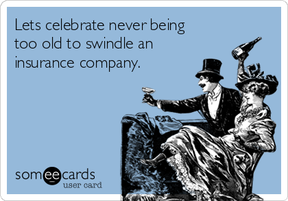 Lets celebrate never being
too old to swindle an
insurance company.