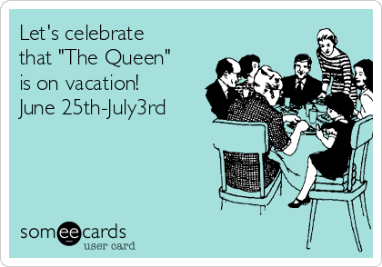 Let's celebrate
that "The Queen"
is on vacation! 
June 25th-July3rd