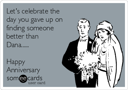 Let's celebrate the
day you gave up on
finding someone
better than
Dana......

Happy
Anniversary