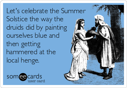 Let's celebrate the Summer
Solstice the way the
druids did by painting
ourselves blue and
then getting
hammered at the
local henge.