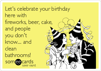 Let's celebrate your birthday
here with
fireworks, beer, cake,
and people
you don't
know.... and
clean
bathrooms!