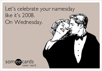 Let's celebrate your namesday
like it's 2008. 
On Wednesday.