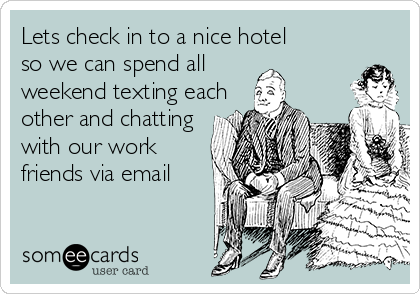 Lets check in to a nice hotel
so we can spend all
weekend texting each 
other and chatting 
with our work
friends via email