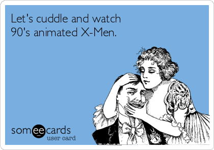 Let's cuddle and watch
90's animated X-Men.