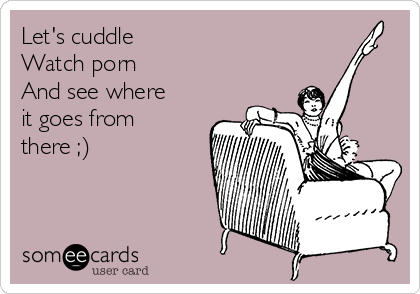 Let's cuddle 
Watch porn
And see where
it goes from
there ;)