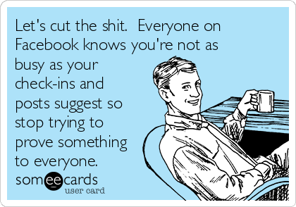 Let's cut the shit.  Everyone on
Facebook knows you're not as
busy as your
check-ins and
posts suggest so
stop trying to
prove something
to everyone. 