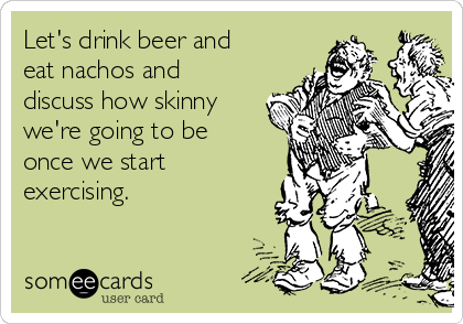 Let's drink beer and
eat nachos and
discuss how skinny
we're going to be
once we start
exercising. 