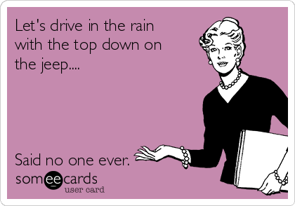 Let's drive in the rain
with the top down on
the jeep....




Said no one ever.