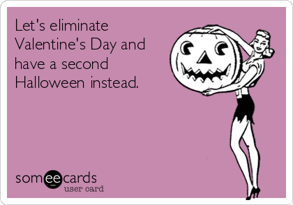 Let's eliminate
Valentine's Day and
have a second
Halloween instead.