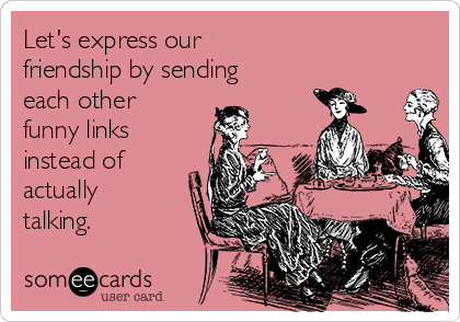 Let's express our 
friendship by sending
each other
funny links
instead of
actually
talking.