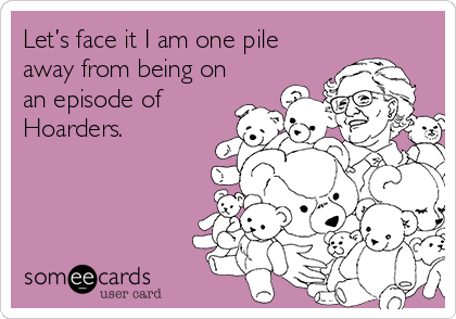 Let’s face it I am one pile
away from being on
an episode of
Hoarders. 