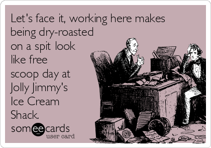 Let's face it, working here makes
being dry-roasted
on a spit look
like free
scoop day at
Jolly Jimmy's
Ice Cream
Shack.