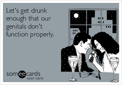 Let's get drunk
enough that our
genitals don't
function properly.