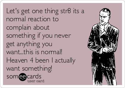 Let's get one thing str8 its a
normal reaction to
complain about
something if you never
get anything you
want...this is normal!
Heaven 4 been I actually
want something!