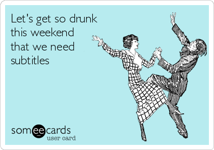 Let's get so drunk 
this weekend
that we need
subtitles