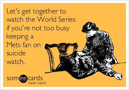 Let's get together to
watch the World Series
if you're not too busy
keeping a 
Mets fan on
suicide 
watch.