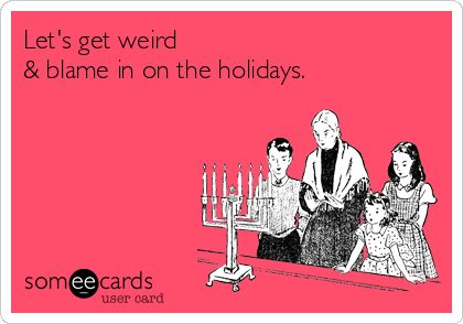 Let's get weird
& blame in on the holidays.