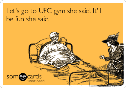 Let's go to UFC gym she said. It'll
be fun she said. 