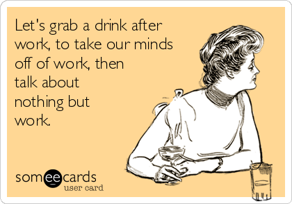 Let's grab a drink after
work, to take our minds
off of work, then
talk about
nothing but
work. 