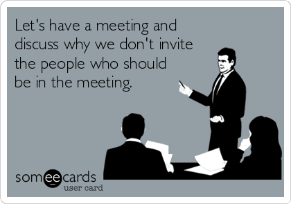 Let's have a meeting and
discuss why we don't invite
the people who should
be in the meeting.