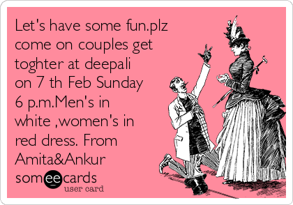 Let's have some fun.plz
come on couples get
toghter at deepali
on 7 th Feb Sunday
6 p.m.Men's in
white ,women's in
red dress. From
Amita&Ankur