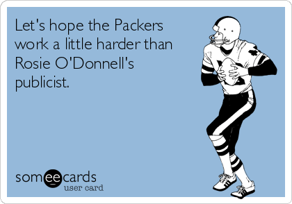 Let's hope the Packers
work a little harder than
Rosie O'Donnell's
publicist.