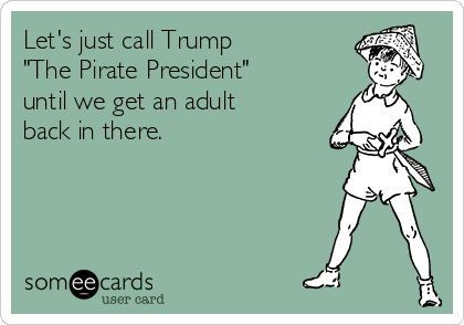 Let's just call Trump 
"The Pirate President"
until we get an adult 
back in there. 