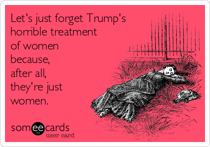 Let's just forget Trump's 
horrible treatment
of women
because, 
after all, 
they're just
women.