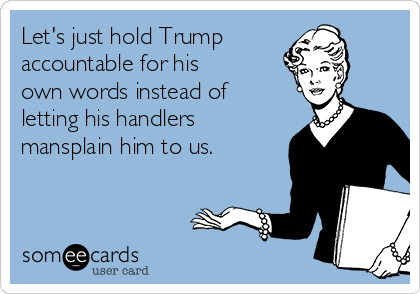 Let's just hold Trump
accountable for his
own words instead of
letting his handlers
mansplain him to us.