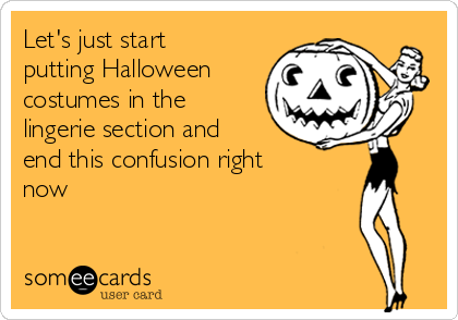 Let's just start
putting Halloween
costumes in the
lingerie section and
end this confusion right
now