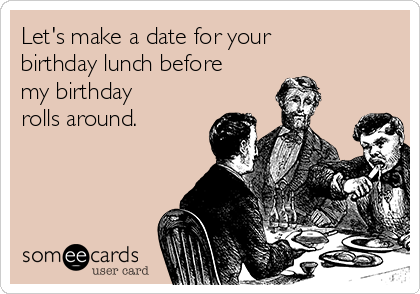 Let's make a date for your
birthday lunch before
my birthday
rolls around.