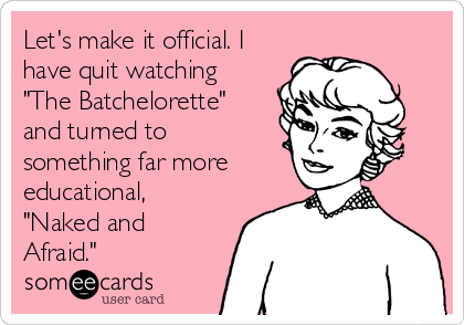 Let's make it official. I
have quit watching
"The Batchelorette"
and turned to
something far more
educational,
"Naked and
Afraid."