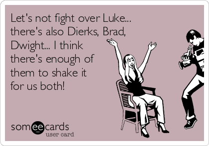 Let's not fight over Luke...
there's also Dierks, Brad,
Dwight... I think
there's enough of
them to shake it
for us both!