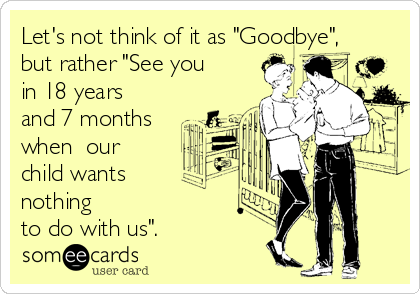 Let's not think of it as "Goodbye",
but rather "See you
in 18 years
and 7 months
when  our
child wants 
nothing 
to do with us".